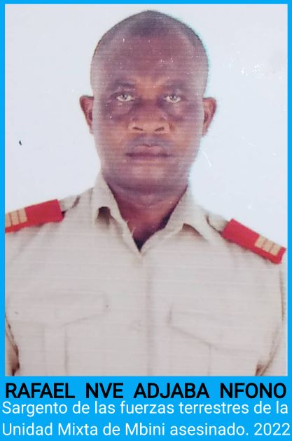 Rafael Nve Adjaba Nfono sergeant of the ground forces of the Mixed Unit of Mbini (Litoral) assassinated in the military barracks of this district on orders from superiors.